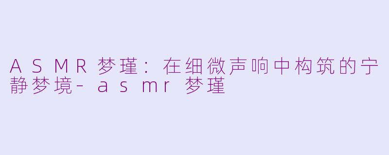 ASMR梦瑾:在细微声响中构筑的宁静梦境-asmr梦瑾