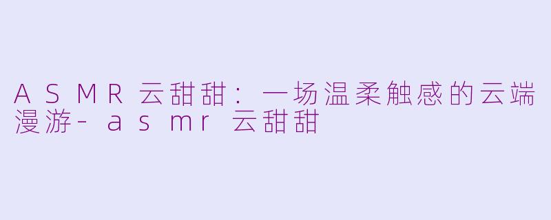 ASMR云甜甜：一场温柔触感的云端漫游-asmr云甜甜