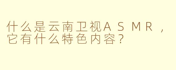 什么是云南卫视ASMR,它有什么特色内容?