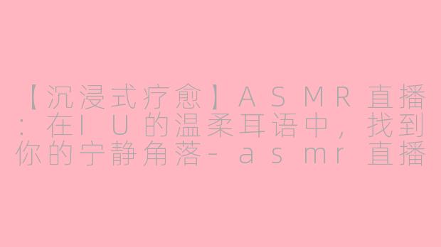 【沉浸式疗愈】ASMR直播：在IU的温柔耳语中，找到你的宁静角落-asmr直播iu