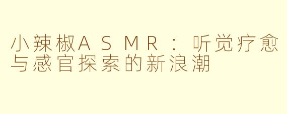小辣椒ASMR：听觉疗愈与感官探索的新浪潮