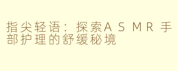 指尖轻语：探索ASMR手部护理的舒缓秘境