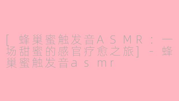 [蜂巢蜜触发音ASMR：一场甜蜜的感官疗愈之旅]-蜂巢蜜触发音asmr