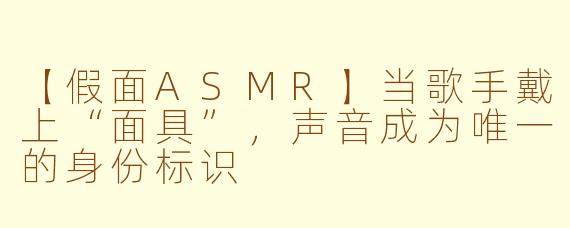 【假面ASMR】当歌手戴上“面具”,声音成为唯一的身份标识