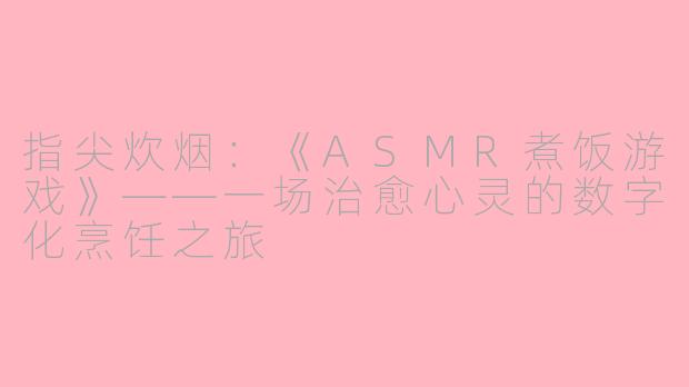 指尖炊烟：《ASMR煮饭游戏》——一场治愈心灵的数字化烹饪之旅