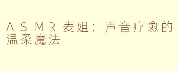 ASMR麦姐：声音疗愈的温柔魔法