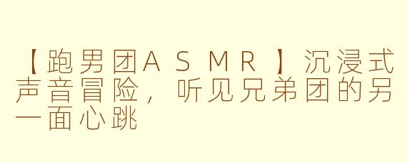 【跑男团ASMR】沉浸式声音冒险，听见兄弟团的另一面心跳
