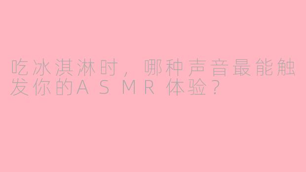 吃冰淇淋时，哪种声音最能触发你的ASMR体验？
