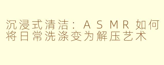 沉浸式清洁：ASMR如何将日常洗涤变为解压艺术