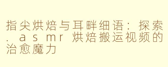 指尖烘焙与耳畔细语：探索.asmr烘焙搬运视频的治愈魔力