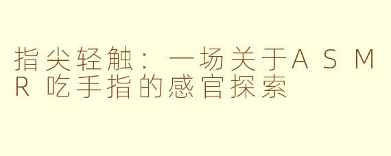 指尖轻触:一场关于ASMR吃手指的感官探索