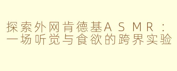 探索外网肯德基ASMR：一场听觉与食欲的跨界实验