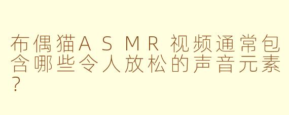 布偶猫ASMR视频通常包含哪些令人放松的声音元素？