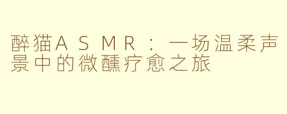 醉猫ASMR:一场温柔声景中的微醺疗愈之旅