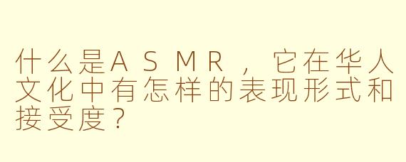 什么是ASMR，它在华人文化中有怎样的表现形式和接受度？