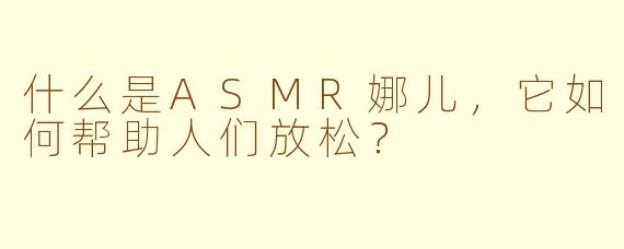 什么是ASMR娜儿，它如何帮助人们放松？
