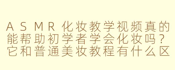 ASMR化妆教学视频真的能帮助初学者学会化妆吗？它和普通美妆教程有什么区别？