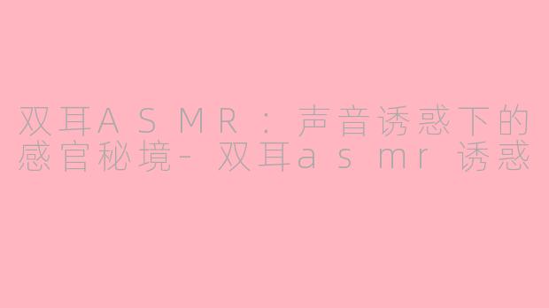 双耳ASMR：声音诱惑下的感官秘境-双耳asmr诱惑