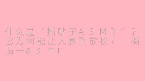 什么是“撕贴子ASMR”？它为何能让人感到放松？-撕贴子asmr