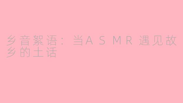 乡音絮语:当ASMR遇见故乡的土话