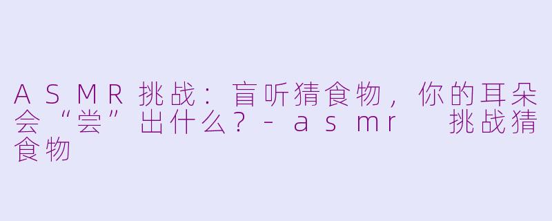 ASMR挑战：盲听猜食物，你的耳朵会“尝”出什么？-asmr 挑战猜食物