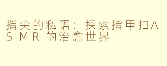 指尖的私语:探索指甲扣ASMR的治愈世界