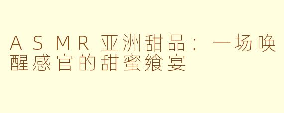 ASMR亚洲甜品:一场唤醒感官的甜蜜飨宴