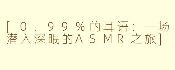 [0.99%的耳语：一场潜入深眠的ASMR之旅]