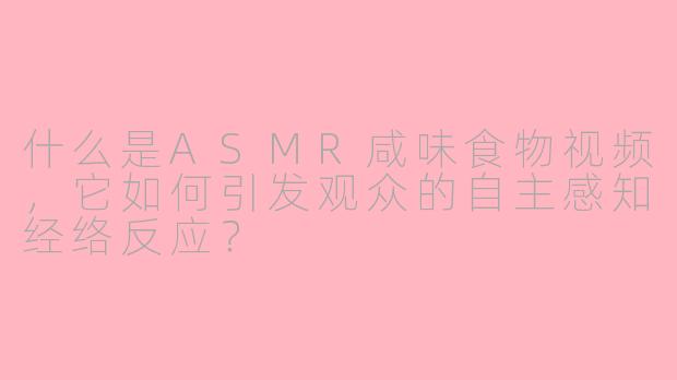 什么是ASMR咸味食物视频,它如何引发观众的自主感知经络反应?