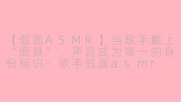 【假面ASMR】当歌手戴上“面具”,声音成为唯一的身份标识-歌手假面asmr