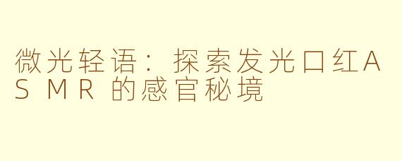 微光轻语：探索发光口红ASMR的感官秘境