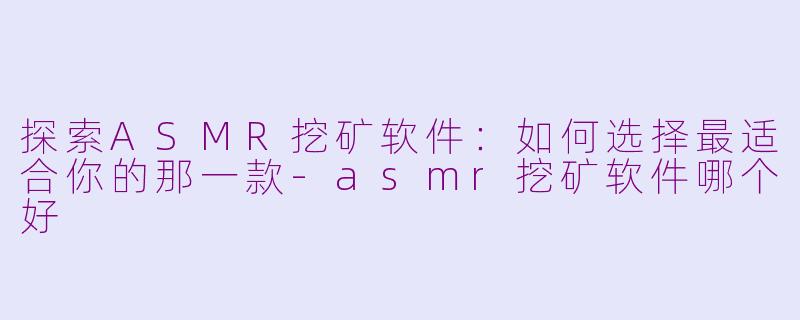 探索ASMR挖矿软件：如何选择最适合你的那一款-asmr挖矿软件哪个好