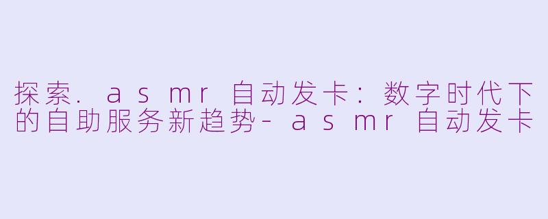 探索.asmr自动发卡：数字时代下的自助服务新趋势-asmr自动发卡