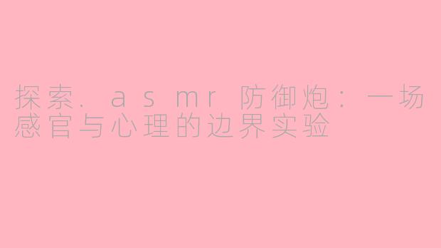 探索.asmr防御炮：一场感官与心理的边界实验