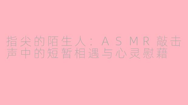 指尖的陌生人:ASMR敲击声中的短暂相遇与心灵慰藉