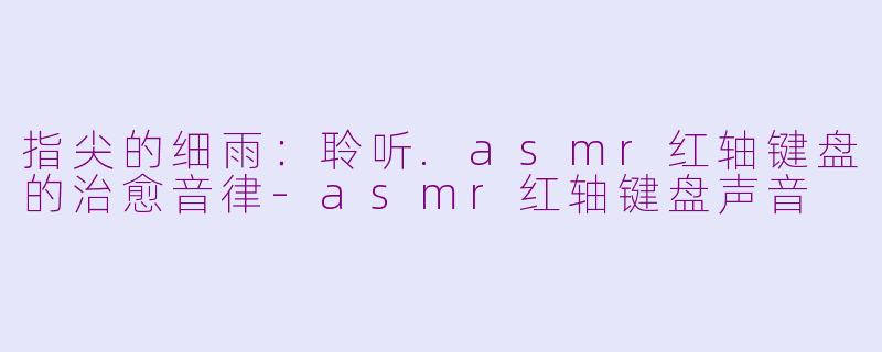 指尖的细雨：聆听.asmr红轴键盘的治愈音律-asmr红轴键盘声音