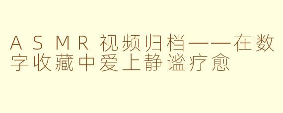 ASMR视频归档——在数字收藏中爱上静谧疗愈