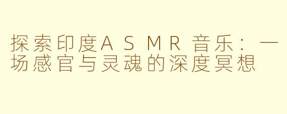 探索印度ASMR音乐：一场感官与灵魂的深度冥想