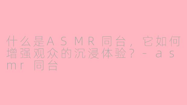 什么是ASMR同台，它如何增强观众的沉浸体验？