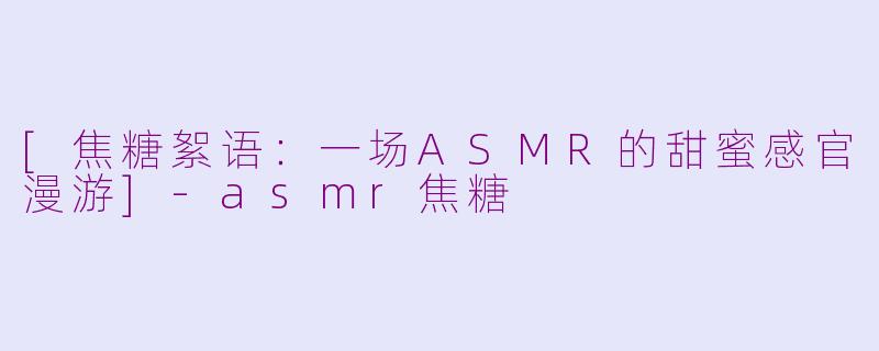 [焦糖絮语：一场ASMR的甜蜜感官漫游]-asmr焦糖