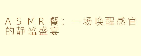 ASMR餐：一场唤醒感官的静谧盛宴