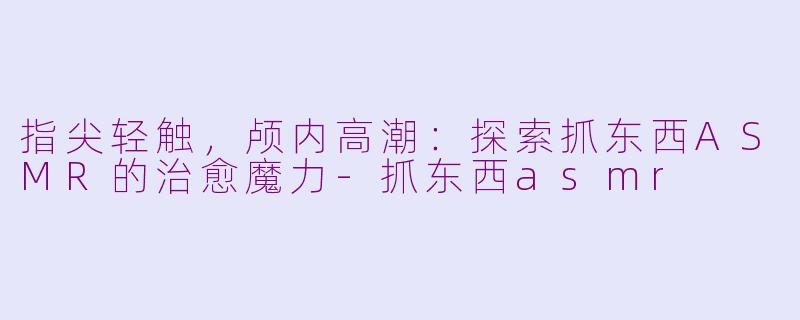 指尖轻触，颅内高潮：探索抓东西ASMR的治愈魔力