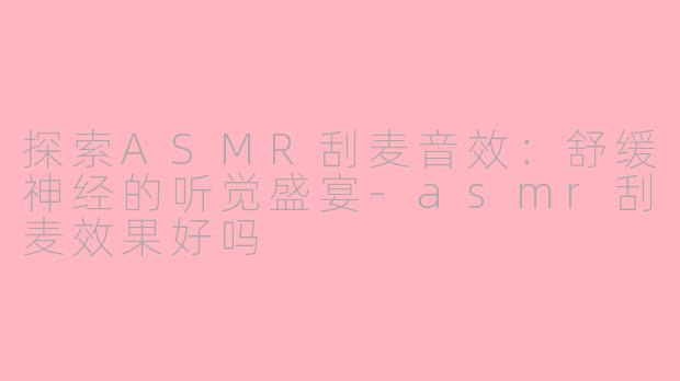 探索ASMR刮麦音效：舒缓神经的听觉盛宴-asmr刮麦效果好吗