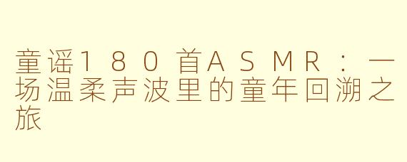 童谣180首ASMR：一场温柔声波里的童年回溯之旅