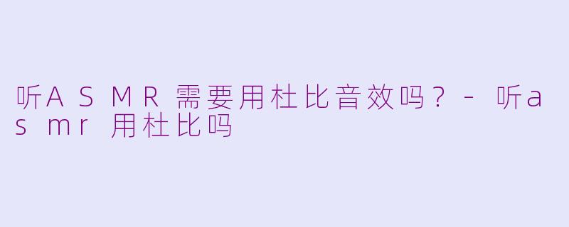 听ASMR需要用杜比音效吗？