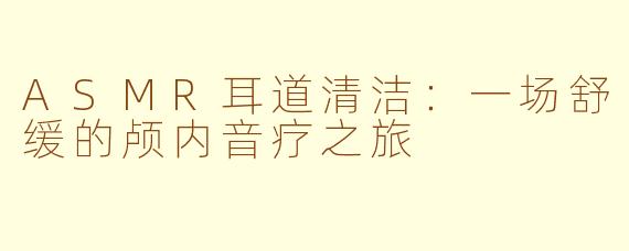ASMR耳道清洁:一场舒缓的颅内音疗之旅