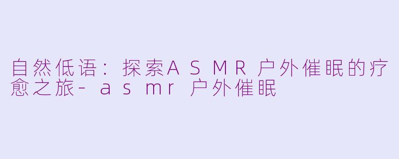 自然低语：探索ASMR户外催眠的疗愈之旅-asmr户外催眠