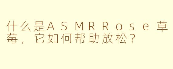 什么是ASMRRose草莓，它如何帮助放松？
