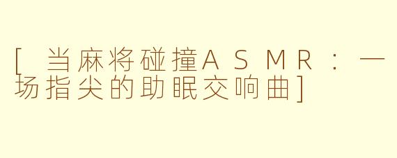 [当麻将碰撞ASMR：一场指尖的助眠交响曲]