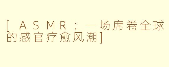 [ASMR：一场席卷全球的感官疗愈风潮]